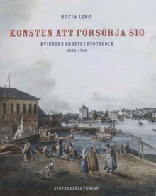 Konsten att försörja sig : kvinnors arbete i Stockholm 1650-1750 / Sofia Ling
