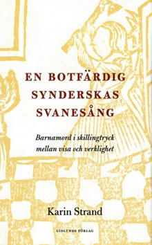 En botfärdig synderskas svanesång : barnamord i skillingtryck mellan visa och verklighet / Karin Strand
