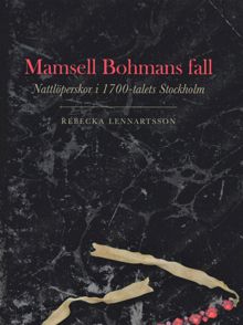 Mamsell Bohmans fall : nattlöperskor i 1700-talets Stockholm / Rebecka Lennartsson