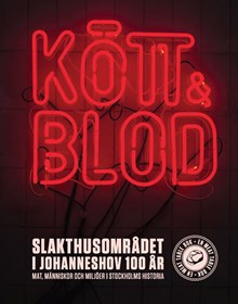Kött & Blod. Slakthusområdet i Johanneshov 100 år. Mat, människor och miljöer i Stockholms historia 